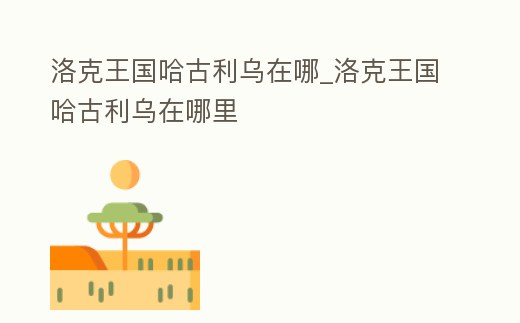 洛克王國哈古利烏在哪_洛克王國哈古利烏在哪里