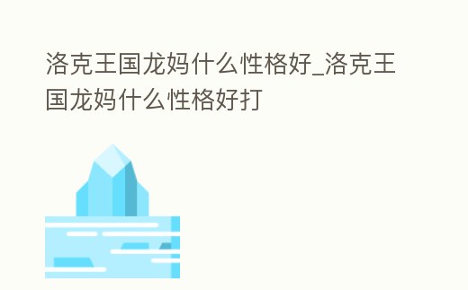 洛克王國(guó)龍媽什么性格好_洛克王國(guó)龍媽什么性格好打