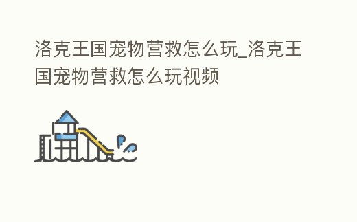 洛克王國寵物營救怎么玩_洛克王國寵物營救怎么玩視頻