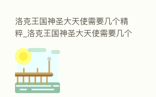 洛克王國神圣大天使需要幾個精粹_洛克王國神圣大天使需要幾個精粹