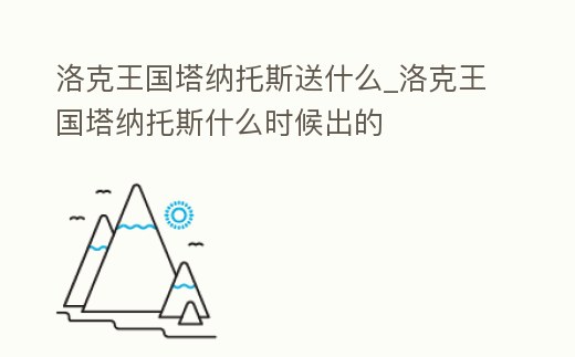 洛克王國塔納托斯送什么_洛克王國塔納托斯什么時候出的