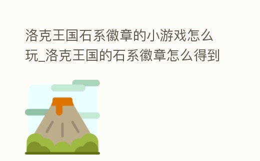 洛克王國石系徽章的小游戲怎么玩_洛克王國的石系徽章怎么得到
