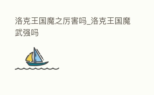 洛克王國魔之厲害嗎_洛克王國魔武強嗎