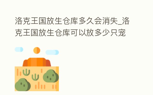 洛克王國放生倉庫多久會消失_洛克王國放生倉庫可以放多少只寵物