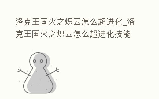 洛克王國火之熾云怎么超進(jìn)化_洛克王國火之熾云怎么超進(jìn)化技能