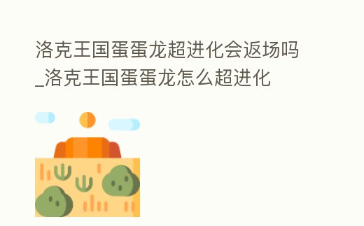 洛克王國蛋蛋龍超進化會返場嗎_洛克王國蛋蛋龍怎么超進化