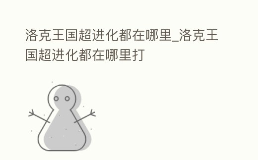 洛克王國超進化都在哪里_洛克王國超進化都在哪里打