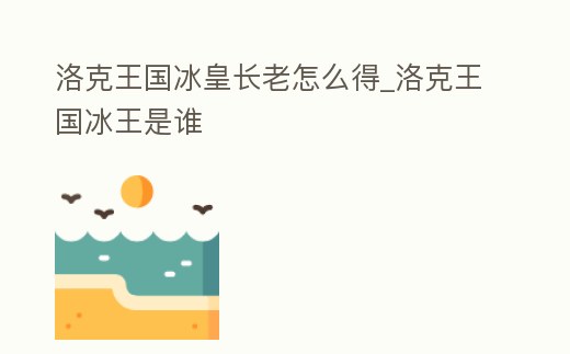 洛克王國(guó)冰皇長(zhǎng)老怎么得_洛克王國(guó)冰王是誰(shuí)