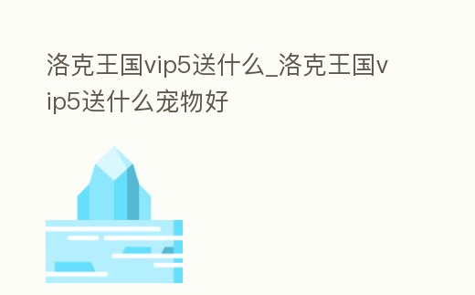 洛克王國vip5送什么_洛克王國vip5送什么寵物好
