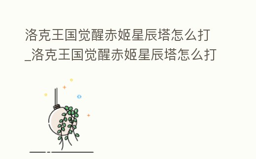 洛克王國(guó)覺(jué)醒赤姬星辰塔怎么打_洛克王國(guó)覺(jué)醒赤姬星辰塔怎么打石王