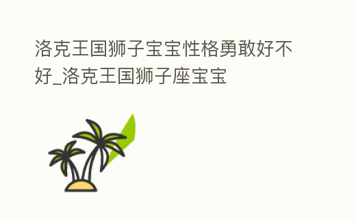 洛克王國獅子寶寶性格勇敢好不好_洛克王國獅子座寶寶