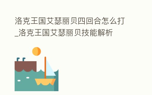 洛克王國艾瑟麗貝四回合怎么打_洛克王國艾瑟麗貝技能解析