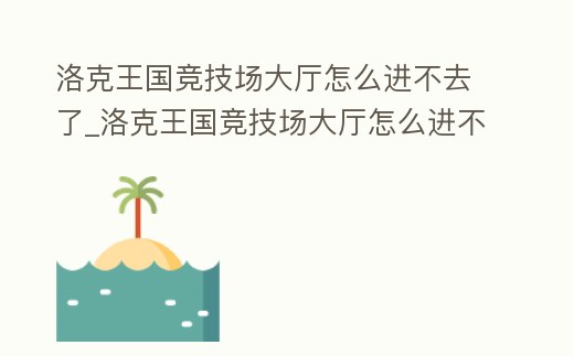 洛克王國競技場大廳怎么進不去了_洛克王國競技場大廳怎么進不去了呀