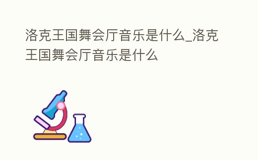 洛克王國舞會廳音樂是什么_洛克王國舞會廳音樂是什么
