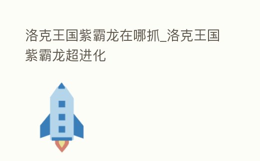 洛克王國紫霸龍在哪抓_洛克王國紫霸龍超進(jìn)化