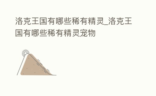 洛克王國有哪些稀有精靈_洛克王國有哪些稀有精靈寵物