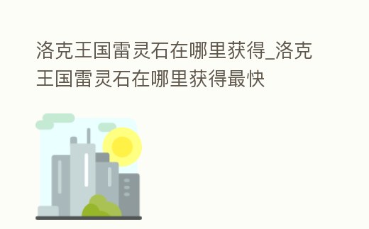 洛克王國雷靈石在哪里獲得_洛克王國雷靈石在哪里獲得最快