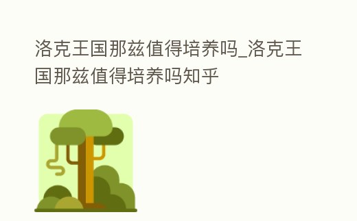 洛克王國那茲值得培養嗎_洛克王國那茲值得培養嗎知乎