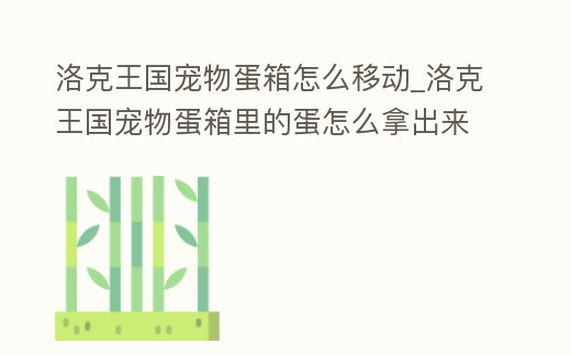 洛克王國寵物蛋箱怎么移動_洛克王國寵物蛋箱里的蛋怎么拿出來