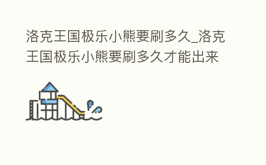 洛克王國極樂小熊要刷多久_洛克王國極樂小熊要刷多久才能出來