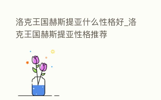 洛克王國赫斯提亞什么性格好_洛克王國赫斯提亞性格推薦