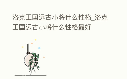 洛克王國遠(yuǎn)古小將什么性格_洛克王國遠(yuǎn)古小將什么性格最好