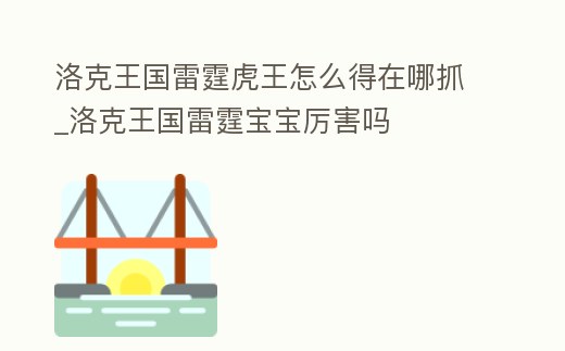 洛克王國雷霆虎王怎么得在哪抓_洛克王國雷霆寶寶厲害嗎