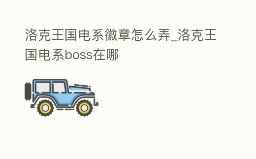 洛克王國電系徽章怎么弄_洛克王國電系boss在哪