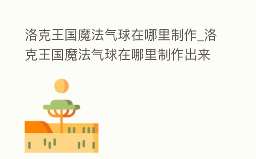 洛克王國魔法氣球在哪里制作_洛克王國魔法氣球在哪里制作出來的