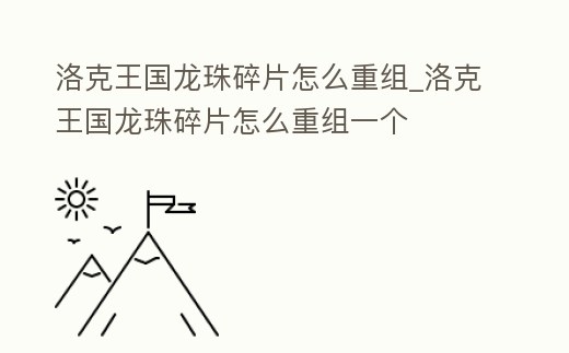 洛克王國龍珠碎片怎么重組_洛克王國龍珠碎片怎么重組一個