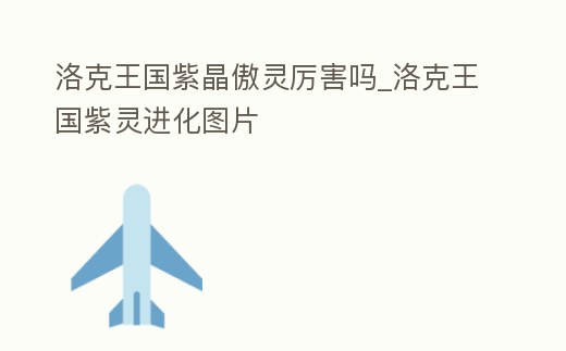 洛克王國紫晶傲靈厲害嗎_洛克王國紫靈進化圖片