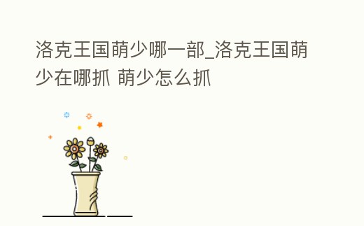 洛克王國萌少哪一部_洛克王國萌少在哪抓 萌少怎么抓
