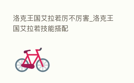 洛克王國艾拉若厲不厲害_洛克王國艾拉若技能搭配