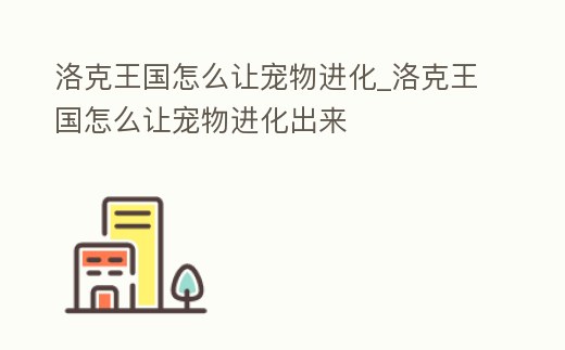 洛克王國(guó)怎么讓寵物進(jìn)化_洛克王國(guó)怎么讓寵物進(jìn)化出來(lái)