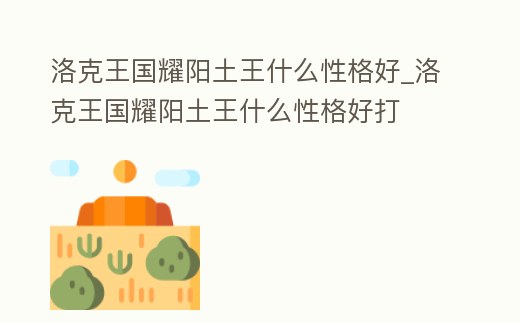 洛克王國耀陽土王什么性格好_洛克王國耀陽土王什么性格好打