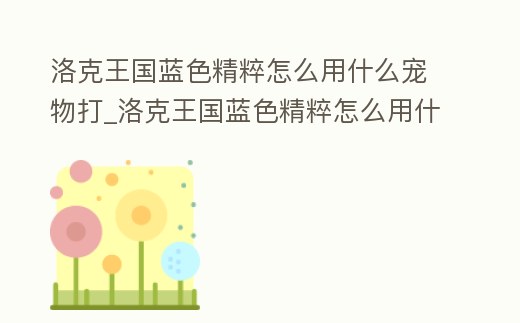 洛克王國藍色精粹怎么用什么寵物打_洛克王國藍色精粹怎么用什么寵物打的