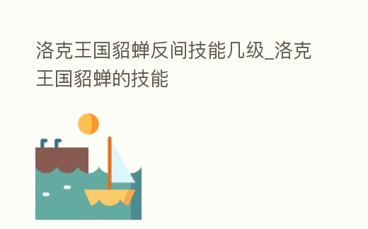 洛克王國貂蟬反間技能幾級_洛克王國貂蟬的技能
