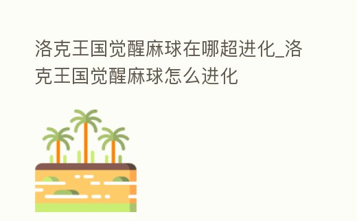 洛克王國覺醒麻球在哪超進化_洛克王國覺醒麻球怎么進化