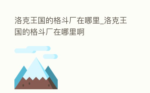 洛克王國的格斗廠在哪里_洛克王國的格斗廠在哪里啊