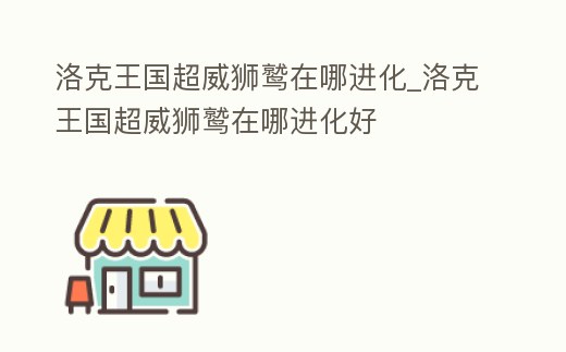 洛克王國超威獅鷲在哪進化_洛克王國超威獅鷲在哪進化好