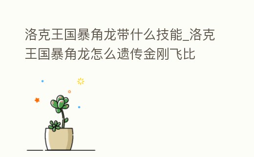 洛克王國暴角龍帶什么技能_洛克王國暴角龍?jiān)趺催z傳金剛飛比