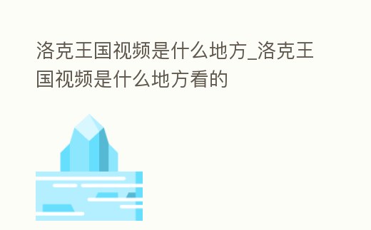 洛克王國視頻是什么地方_洛克王國視頻是什么地方看的