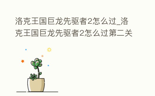 洛克王國巨龍先驅(qū)者2怎么過_洛克王國巨龍先驅(qū)者2怎么過第二關(guān)
