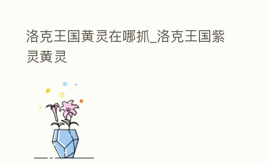 洛克王國黃靈在哪抓_洛克王國紫靈黃靈