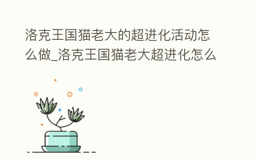 洛克王國貓老大的超進化活動怎么做_洛克王國貓老大超進化怎么打