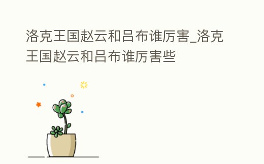 洛克王國(guó)趙云和呂布誰(shuí)厲害_洛克王國(guó)趙云和呂布誰(shuí)厲害些