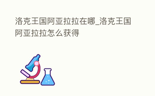 洛克王國阿亞拉拉在哪_洛克王國阿亞拉拉怎么獲得