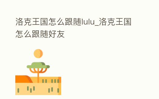 洛克王國怎么跟隨lulu_洛克王國怎么跟隨好友