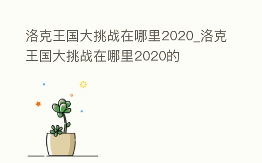 洛克王國大挑戰在哪里2020_洛克王國大挑戰在哪里2020的