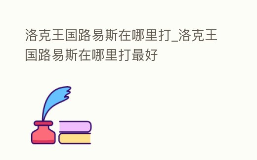洛克王國路易斯在哪里打_洛克王國路易斯在哪里打最好